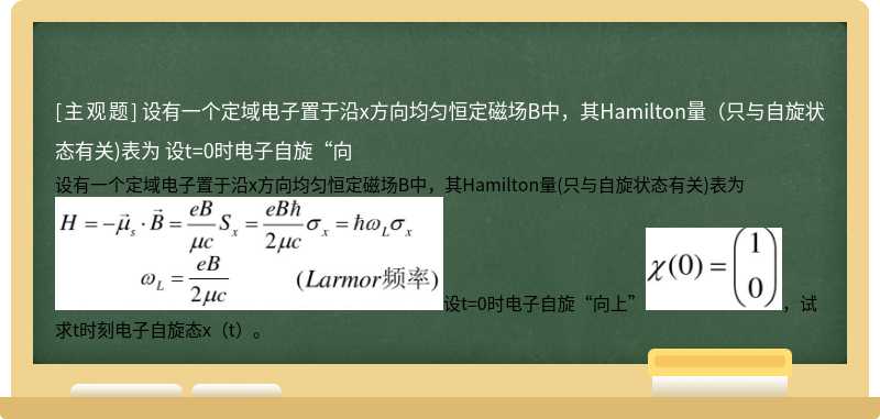 设有一个定域电子置于沿x方向均匀恒定磁场B中，其Hamilton量（只与自旋状态有关)表为    设t=0时电子自旋“向