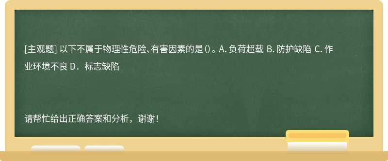 以下不属于物理性危险、有害因素的是（）。 A．负荷超载 B．防护缺陷 C．作业环境不良 D．标志缺陷