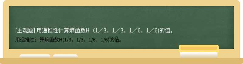 用递推性计算熵函数H（1／3，1／3，1／6，1／6)的值。