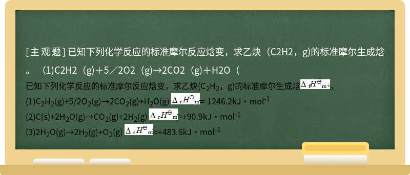 已知下列化学反应的标准摩尔反应焓变，求乙炔（C2H2，g)的标准摩尔生成焓。  （1)C2H2（g)＋5／2O2（g)→2CO2（g)＋H2O（