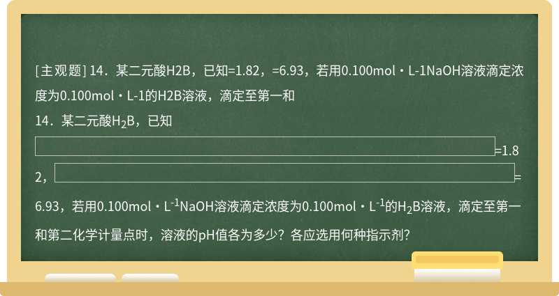 14．某二元酸H2B，已知=1.82，=6.93，若用0.100mol·L-1NaOH溶液滴定浓度为0.100mol·L-1的H2B溶液，滴定至第一和