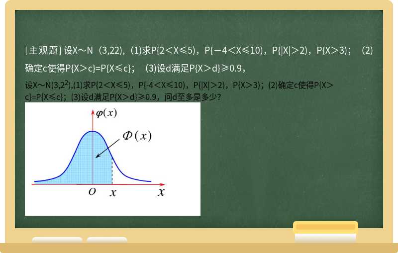 设X～N（3,22),（1)求P{2＜X≤5)，P{－4＜X≤10)，P{|X|＞2)，P{X＞3)；（2)确定c使得P{X＞c}=P{X≤c}；（3)设d满足P{X＞d}≥0.9，