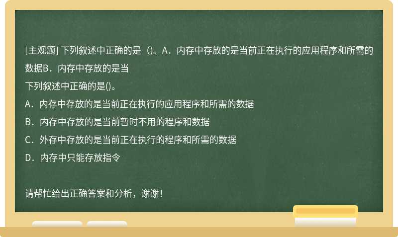 下列叙述中正确的是（)。A．内存中存放的是当前正在执行的应用程序和所需的数据B．内存中存放的是当