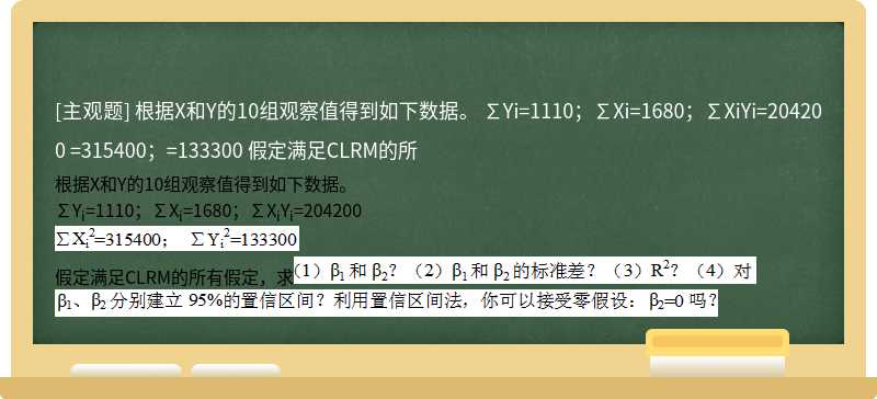 根据X和Y的10组观察值得到如下数据。  ∑Yi=1110；∑Xi=1680；∑XiYi=204200  =315400；=133300  假定满足CLRM的所