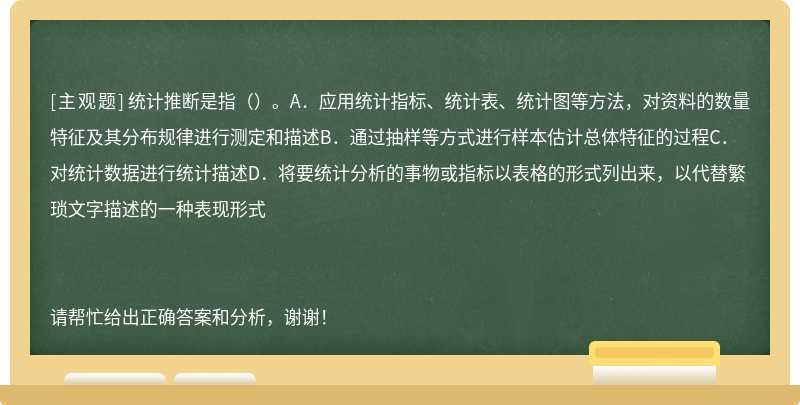 统计推断是指（）。A．应用统计指标、统计表、统计图等方法，对资料的数量特征及其分布规律进行测定和