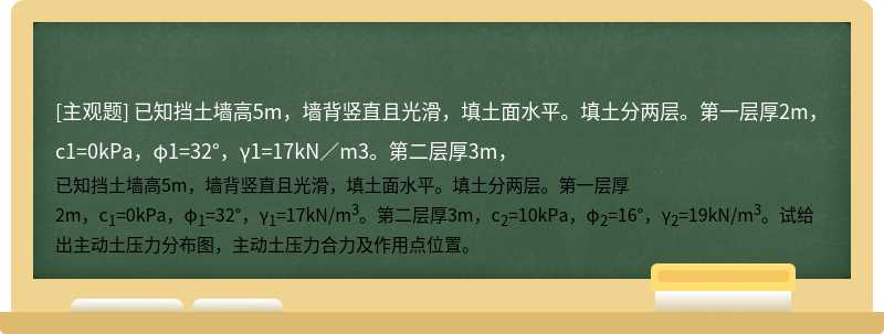 已知挡土墙高5m，墙背竖直且光滑，填土面水平。填土分两层。第一层厚2m，c1=0kPa，φ1=32°，γ1=17kN／m3。第二层厚3m，