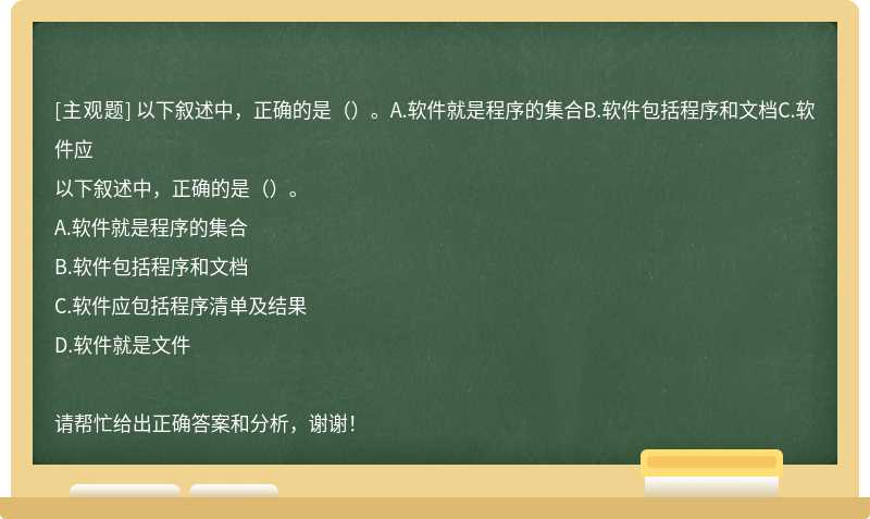 以下叙述中，正确的是（）。A.软件就是程序的集合B.软件包括程序和文档C.软件应