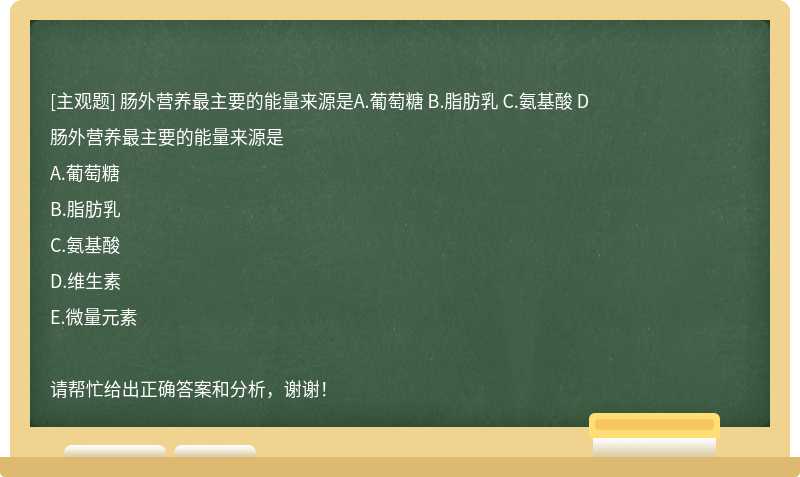 肠外营养最主要的能量来源是A.葡萄糖 B.脂肪乳 C.氨基酸 D