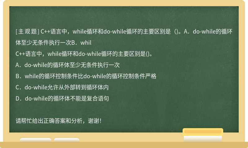 C++语言中，while循环和do-while循环的主要区别是（)。A．do-while的循环体至少无条件执行一次B．whil