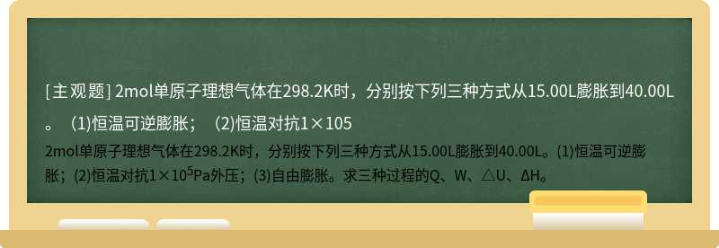 2mol单原子理想气体在298.2K时，分别按下列三种方式从15.00L膨胀到40.00L。（1)恒温可逆膨胀；（2)恒温对抗1×105