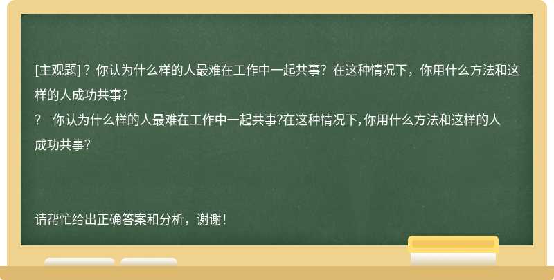 ？你认为什么样的人最难在工作中一起共事？在这种情况下，你用什么方法和这样的人成功共事？