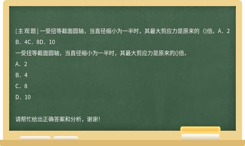 一受扭等截面圆轴，当直径缩小为一半时，其最大剪应力是原来的（)倍。A．2B．4C．8D．10