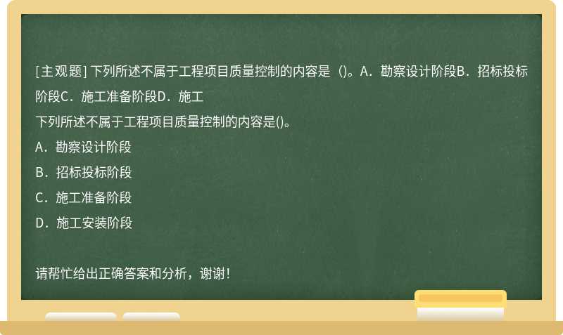 下列所述不属于工程项目质量控制的内容是（)。A．勘察设计阶段B．招标投标阶段C．施工准备阶段D．施工