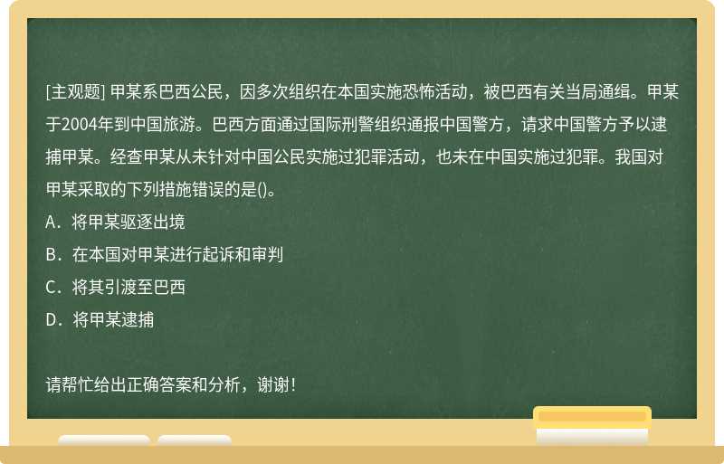 甲某系巴西公民，因多次组织在本国实施恐怖活动，被巴西有关当局通缉。甲某于2004年到中国旅游。巴西