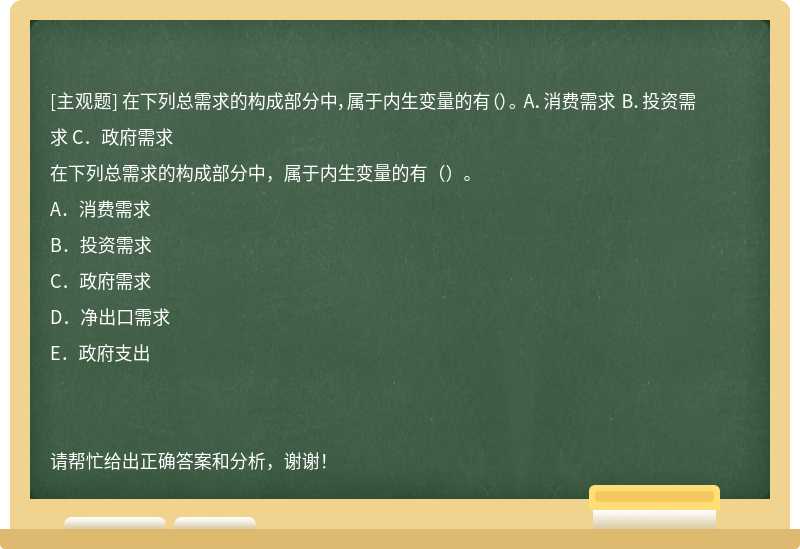 在下列总需求的构成部分中，属于内生变量的有（）。 A．消费需求 B．投资需求 C．政府需求