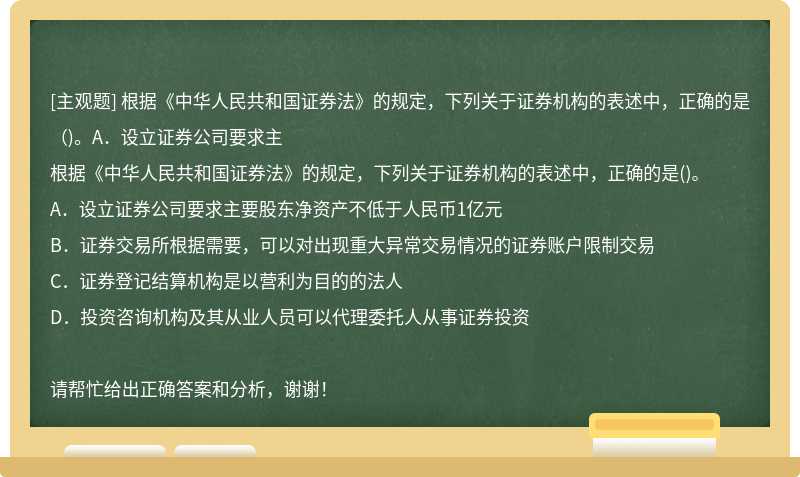 根据《中华人民共和国证券法》的规定，下列关于证券机构的表述中，正确的是（)。A．设立证券公司要求主