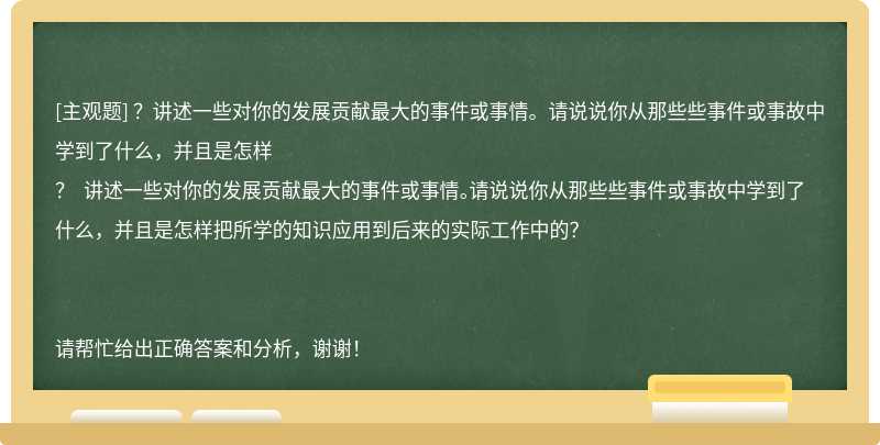 ？讲述一些对你的发展贡献最大的事件或事情。请说说你从那些些事件或事故中学到了什么，并且是怎样