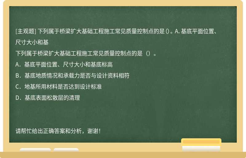 下列属于桥梁扩大基础工程施工常见质量控制点的是（）。 A．基底平面位置、尺寸大小和基