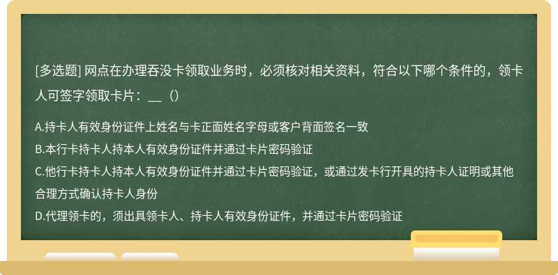 网点在办理吞没卡领取业务时，必须核对相关资料，符合以下哪个条件的，领卡人可签字领取卡片：__（）