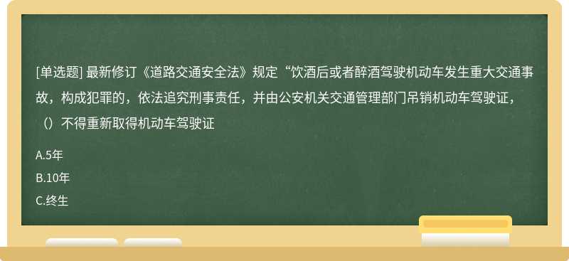 最新修订《道路交通安全法》规定“饮酒后或者醉酒驾驶机动车发生重大交通事故，构成犯罪的，依法追究刑事责任，并由公安机关交通管理部门吊销机动车驾驶证，（）不得重新取得机动车驾驶证