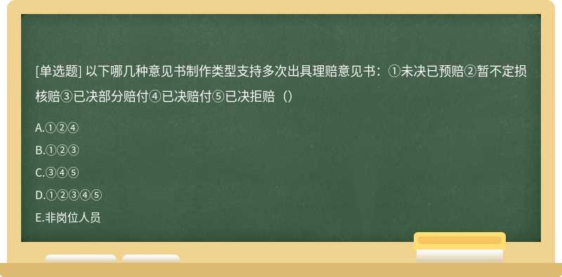 以下哪几种意见书制作类型支持多次出具理赔意见书：①未决已预赔②暂不定损核赔③已决部分赔付④已决赔付⑤已决拒赔（）