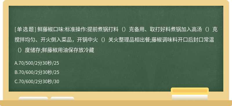 鲜藤椒口味:标准操作:提前煮锅打料（）克备用、取打好料煮锅加入高汤（）克搅拌均匀、开火倒入菜品，开锅中火（）关火整理品相出餐;藤椒调味料开口后封口常温（）度储存;鲜藤椒用油保存放冷藏