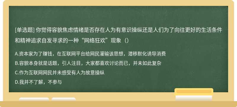 你觉得容貌焦虑情绪是否存在人为有意识操纵还是人们为了向往更好的生活条件和精神追求自发寻求的一种“网络狂欢”现象（）