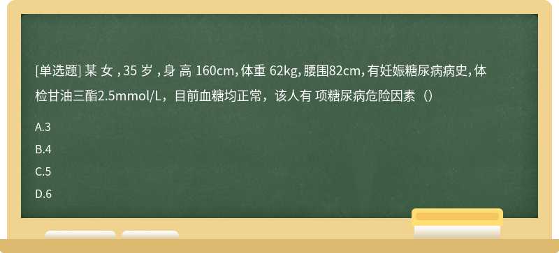 某 女 ，35 岁 ，身 高 160cm，体重 62kg，腰围82cm，有妊娠糖尿病病史，体检甘油三酯2.5mmol/L，目前血糖均正常，该人有 项糖尿病危险因素（）