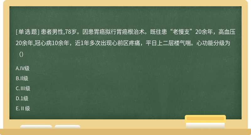 患者男性,78岁。因患胃癌拟行胃癌根治术。既往患“老慢支”20余年，高血压20余年,冠心病10余年，近1年多次出现心前区疼痛，平日上二层楼气喘。心功能分级为（）