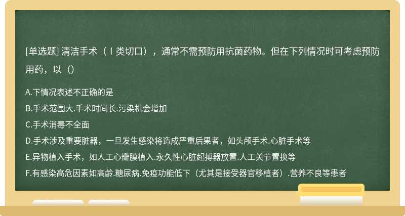 清洁手术（Ⅰ类切口），通常不需预防用抗菌药物。但在下列情况时可考虑预防用药，以（）