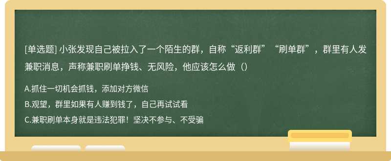 小张发现自己被拉入了一个陌生的群，自称“返利群”“刷单群”，群里有人发兼职消息，声称兼职刷单挣钱、无风险，他应该怎么做（）