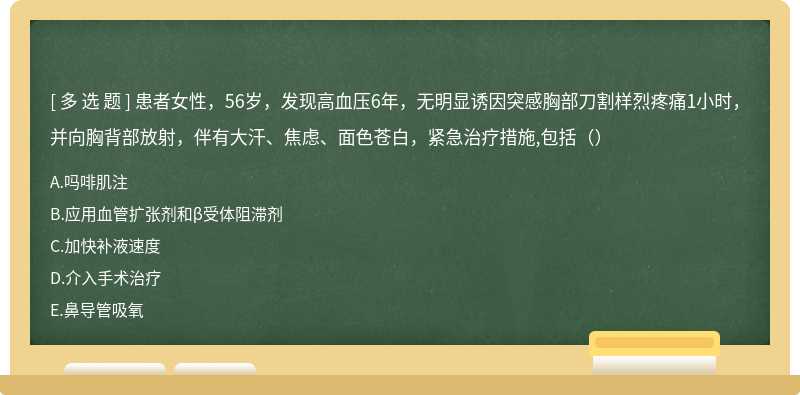 患者女性，56岁，发现高血压6年，无明显诱因突感胸部刀割样烈疼痛1小时，并向胸背部放射，伴有大汗、焦虑、面色苍白，紧急治疗措施,包括（）