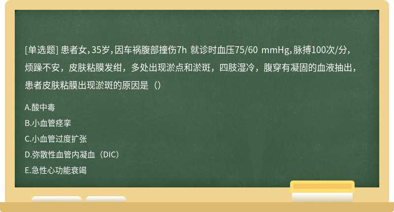 患者女，35岁，因车祸腹部撞伤7h 就诊时血压75/60 mmHg，脉搏100次/分，烦躁不安，皮肤粘膜发绀，多处出现淤点和淤斑，四肢湿冷，腹穿有凝固的血液抽出，患者皮肤粘膜出现淤斑的原因是（）