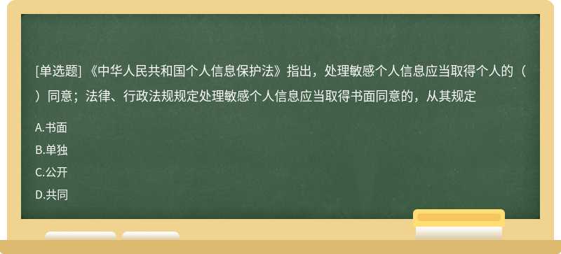 《中华人民共和国个人信息保护法》指出，处理敏感个人信息应当取得个人的（）同意；法律、行政法规规定处理敏感个人信息应当取得书面同意的，从其规定
