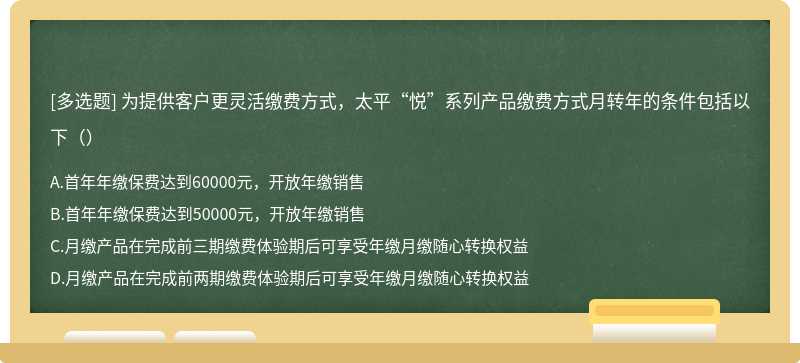 为提供客户更灵活缴费方式，太平“悦”系列产品缴费方式月转年的条件包括以下（）