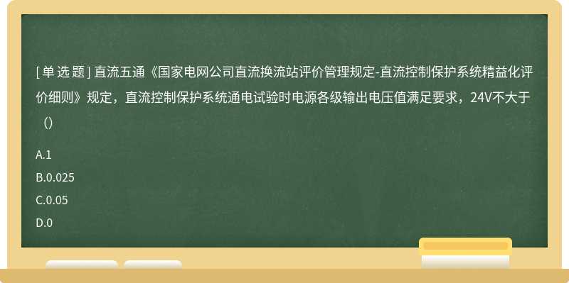 直流五通《国家电网公司直流换流站评价管理规定-直流控制保护系统精益化评价细则》规定，直流控制保护系统通电试验时电源各级输出电压值满足要求，24V不大于（）