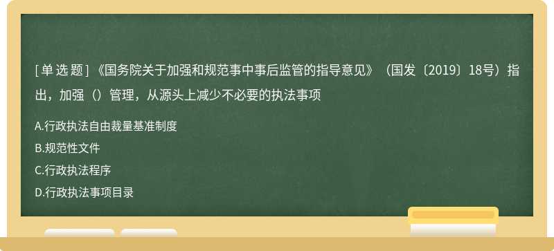 《国务院关于加强和规范事中事后监管的指导意见》（国发〔2019〕18号）指出，加强（）管理，从源头上减少不必要的执法事项