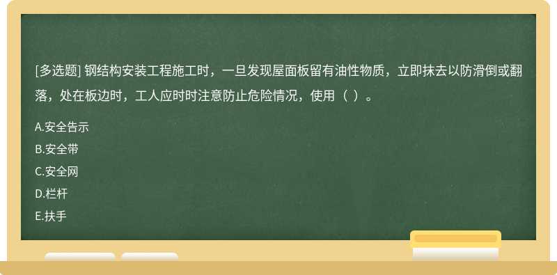 钢结构安装工程施工时，一旦发现屋面板留有油性物质，立即抹去以防滑倒或翻落，处在板边时，工人应时时注意防止危险情况，使用（  ）。