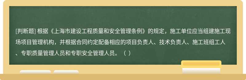 根据《上海市建设工程质量和安全管理条例》的规定，施工单位应当组建施工现场项目管理机构，并根据合同约定配备相应的项目负责人、技术负责人、施工班组工人、专职质量管理人员和专职安全管理人员。（  ）