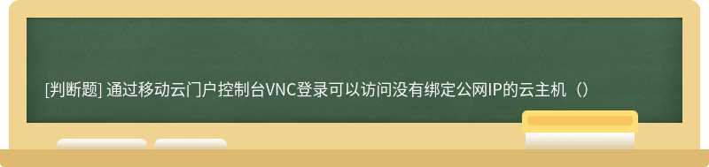 通过移动云门户控制台VNC登录可以访问没有绑定公网IP的云主机（）