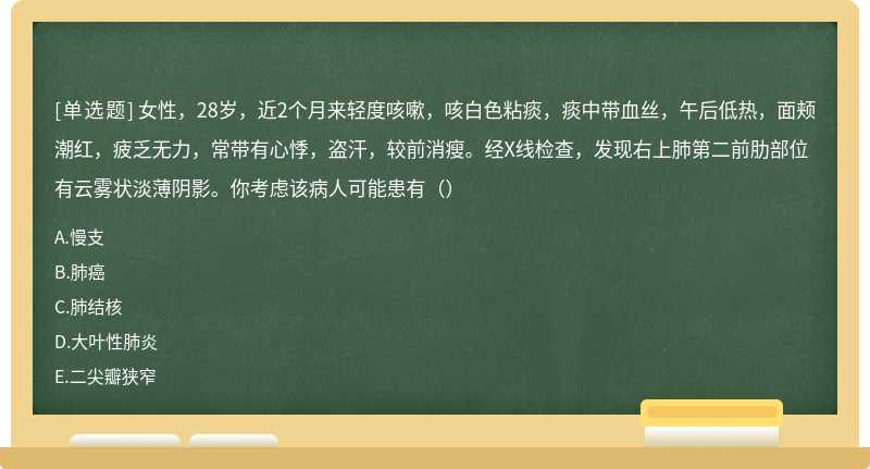 女性，28岁，近2个月来轻度咳嗽，咳白色粘痰，痰中带血丝，午后低热，面颊潮红，疲乏无力，常带有心悸，盗汗，较前消瘦。经X线检查，发现右上肺第二前肋部位有云雾状淡薄阴影。你考虑该病人可能患有（）