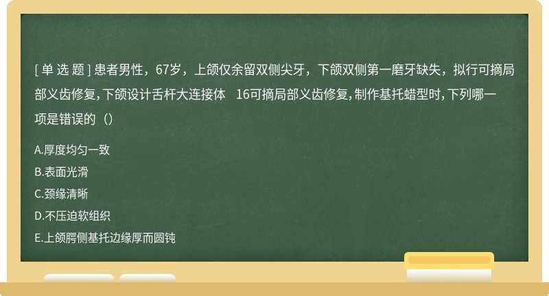 患者男性，67岁，上颌仅余留双侧尖牙，下颌双侧第一磨牙缺失，拟行可摘局部义齿修复，下颌设计舌杆大连接体 16可摘局部义齿修复，制作基托蜡型时，下列哪一项是错误的（）