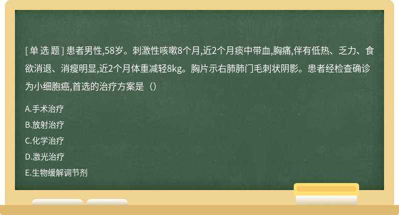 患者男性,58岁。刺激性咳嗽8个月,近2个月痰中带血,胸痛,伴有低热、乏力、食欲消退、消瘦明显,近2个月体重减轻8kg。胸片示右肺肺门毛刺状阴影。患者经检查确诊为小细胞癌,首选的治疗方案是（）