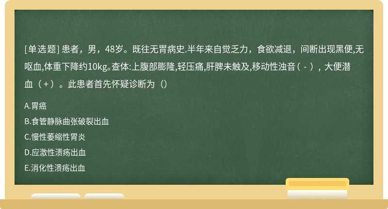 患者，男，48岁。既往无胃病史.半年来自觉乏力，食欲减退，间断出现黑便,无呕血,体重下降约10kg。查体:上腹部膨隆,轻压痛,肝脾未触及,移动性浊音（ - ） , 大便潜血（ + ）。此患者首先怀疑诊断为（）