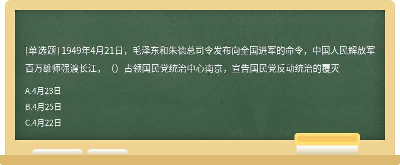1949年4月21日，毛泽东和朱德总司令发布向全国进军的命令，中国人民解放军百万雄师强渡长江，（）占领国民党统治中心南京，宣告国民党反动统治的覆灭