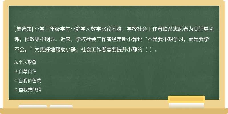 小学三年级学生小静学习数学比较困难，学校社会工作者联系志愿者为其辅导功课，但效果不明显。近来，学校社会工作者经常听小静说“不是我不想学习，而是我学不会。”为更好地帮助小静，社会工作者需要提升小静的（  ）。