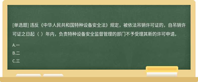 违反《中华人民共和国特种设备安全法》规定，被依法吊销许可证的，自吊销许可证之日起（  ）年内，负责特种设备安全监督管理的部门不予受理其新的许可申请。
