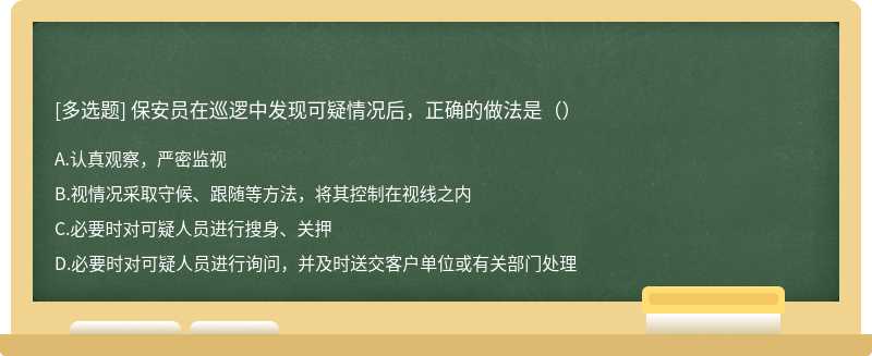 保安员在巡逻中发现可疑情况后，正确的做法是（）