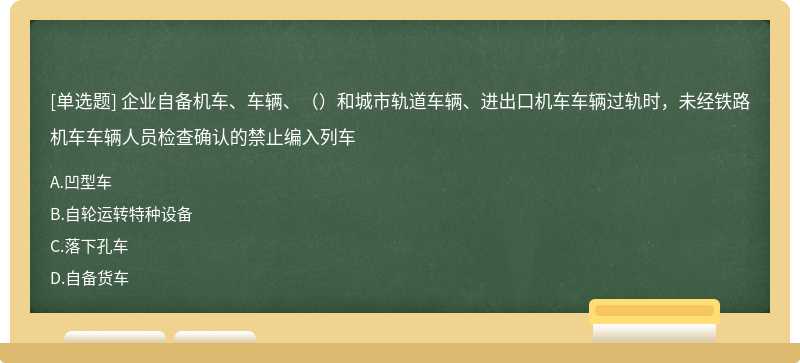 企业自备机车、车辆、（）和城市轨道车辆、进出口机车车辆过轨时，未经铁路机车车辆人员检查确认的禁止编入列车