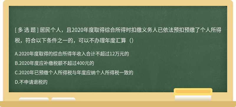 居民个人，且2020年度取得综合所得时扣缴义务人已依法预扣预缴了个人所得税，符合以下条件之一的，可以不办理年度汇算（）